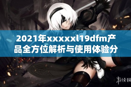 2021年澳门风云阿彩xxl19dfm产品全方位解析与使用体验分享