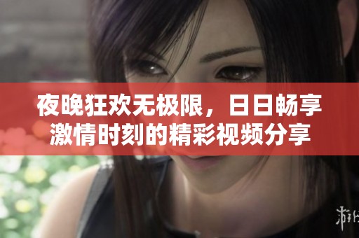 夜晚狂欢无极限，日日畅享激情时刻的精彩视频分享