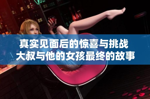 真实见面后的惊喜与挑战 大叔与他的女孩最终的故事揭秘