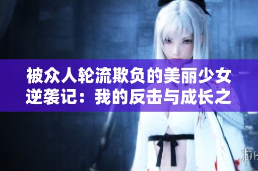 被众人轮流欺负的美丽少女逆袭记：我的反击与成长之路
