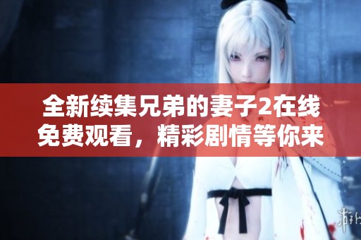 全新续集兄弟的妻子2在线免费观看，精彩剧情等你来探寻