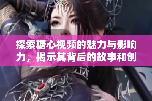 探索糖心视频的魅力与影响力，揭示其背后的故事和创作灵感