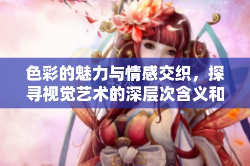 色彩的魅力与情感交织，探寻视觉艺术的深层次含义和表达
