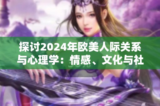 探讨2024年欧美人际关系与心理学：情感、文化与社会的深度融合