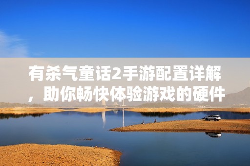 有杀气童话2手游配置详解，助你畅快体验游戏的硬件要求分析