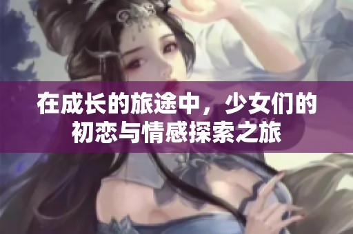 在成长的旅途中，少女们的初恋与情感探索之旅