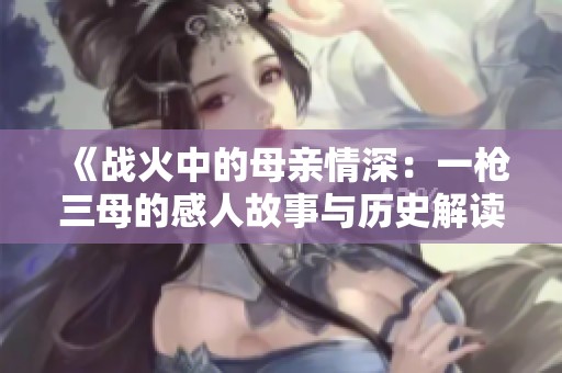《战火中的母亲情深：一枪三母的感人故事与历史解读》