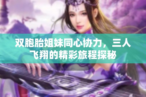 双胞胎姐妹同心协力，三人飞翔的精彩旅程探秘