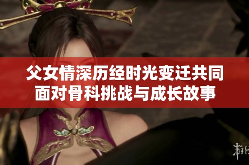 父女情深历经时光变迁共同面对骨科挑战与成长故事