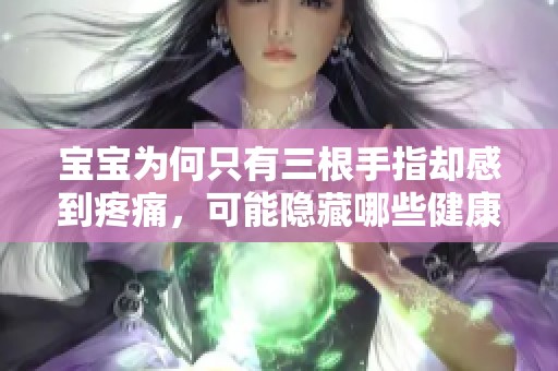 宝宝为何只有三根手指却感到疼痛，可能隐藏哪些健康问题呢