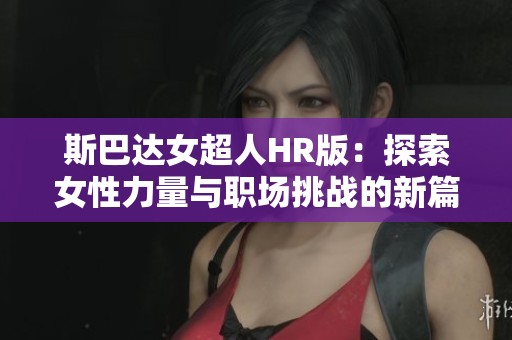 斯巴达女超人HR版：探索女性力量与职场挑战的新篇章