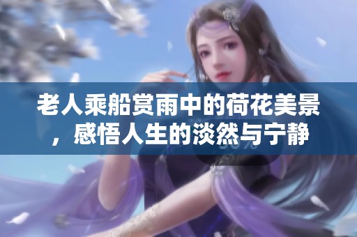 老人乘船赏雨中的荷花美景，感悟人生的淡然与宁静