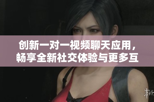 创新一对一视频聊天应用，畅享全新社交体验与更多互动乐趣