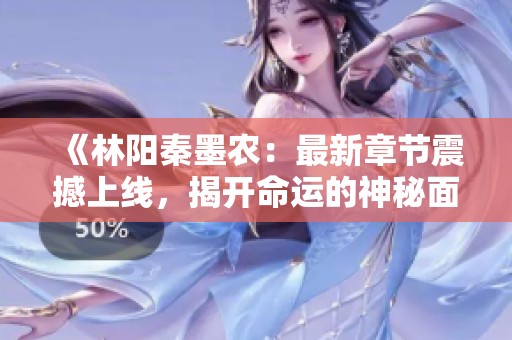 《林阳秦墨农：最新章节震撼上线，揭开命运的神秘面纱》