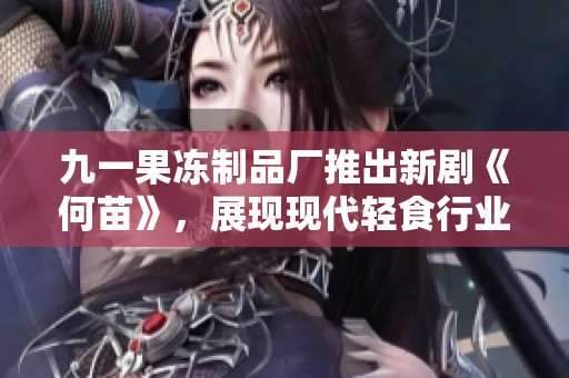 九一果冻制品厂推出新剧《何苗》，展现现代轻食行业的故事与挑战