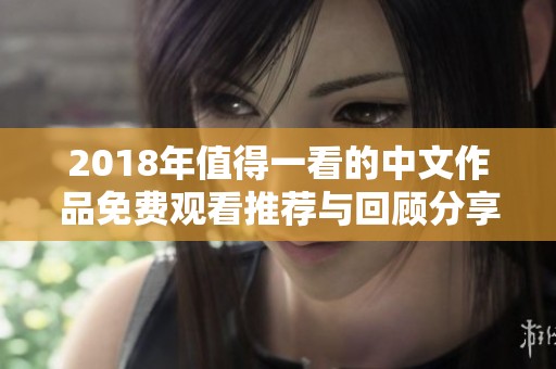 2018年值得一看的中文作品免费观看推荐与回顾分享