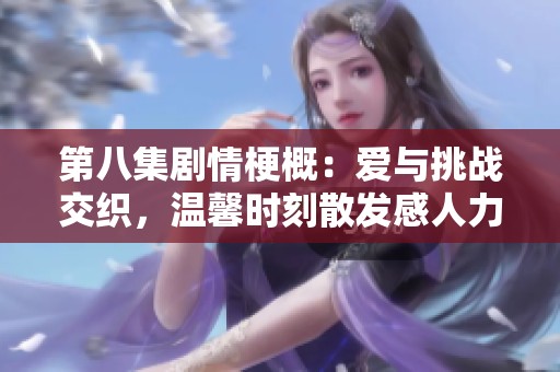 第八集剧情梗概：爱与挑战交织，温馨时刻散发感人力量的故事发展