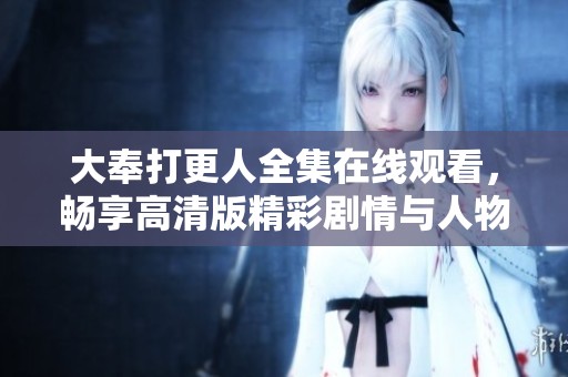 大奉打更人全集在线观看，畅享高清版精彩剧情与人物互动