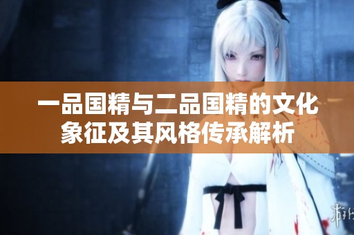 一品国精与二品国精的文化象征及其风格传承解析
