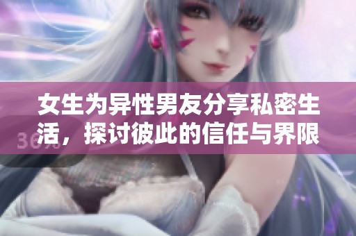 女生为异性男友分享私密生活，探讨彼此的信任与界限问题