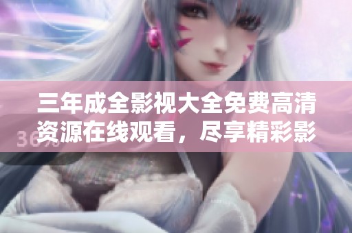 三年成全影视大全免费高清资源在线观看，尽享精彩影片盛宴