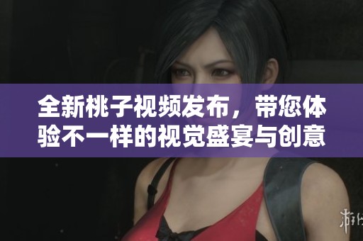 全新桃子视频发布，带您体验不一样的视觉盛宴与创意之旅