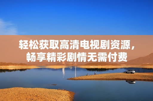 轻松获取高清电视剧资源，畅享精彩剧情无需付费