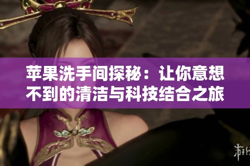苹果洗手间探秘：让你意想不到的清洁与科技结合之旅
