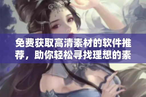 免费获取高清素材的软件推荐，助你轻松寻找理想的素材资源