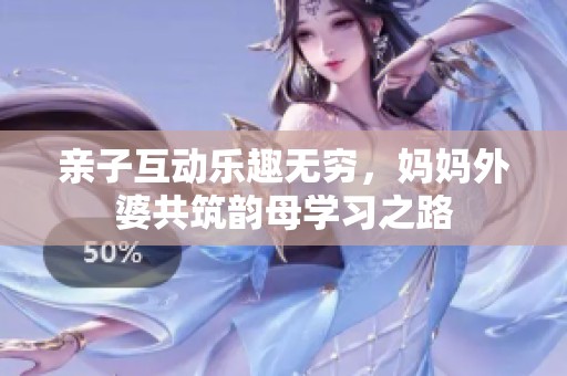 亲子互动乐趣无穷，妈妈外婆共筑韵母学习之路