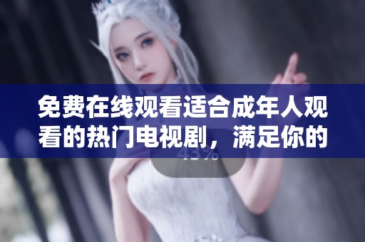 免费在线观看适合成年人观看的热门电视剧，满足你的观剧需求