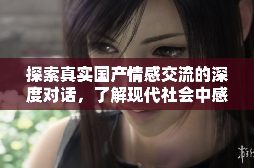 探索真实国产情感交流的深度对话，了解现代社会中感情与沟通的变化