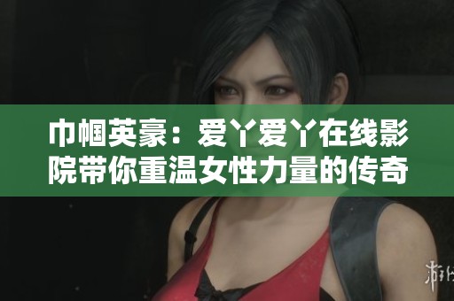 巾帼英豪：爱丫爱丫在线影院带你重温女性力量的传奇故事