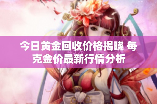 今日黄金回收价格揭晓 每克金价最新行情分析