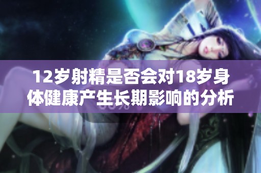 12岁射精是否会对18岁身体健康产生长期影响的分析与探讨