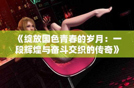 《绽放国色青春的岁月：一段辉煌与奋斗交织的传奇》