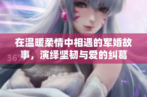 在温暖柔情中相遇的军婚故事，演绎坚韧与爱的纠葛