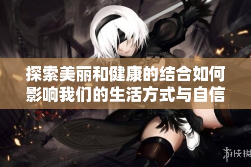 探索美丽和健康的结合如何影响我们的生活方式与自信心