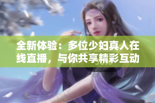全新体验：多位少妇真人在线直播，与你共享精彩互动时刻