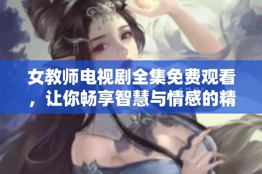 女教师电视剧全集免费观看，让你畅享智慧与情感的精彩故事