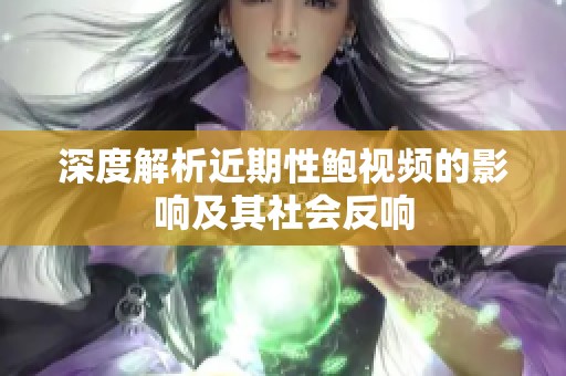 深度解析近期性鲍视频的影响及其社会反响