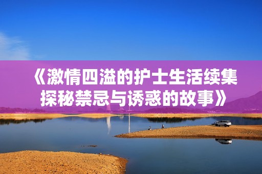 《激情四溢的护士生活续集 探秘禁忌与诱惑的故事》