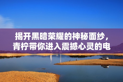 揭开黑暗荣耀的神秘面纱，青柠带你进入震撼心灵的电视剧世界