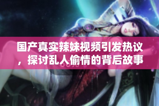 国产真实辣妹视频引发热议，探讨乱人偷情的背后故事与社会现象