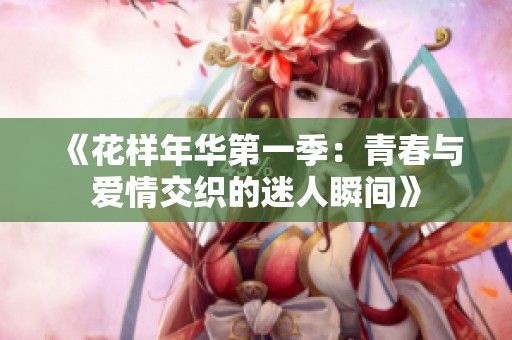 《花样年华第一季：青春与爱情交织的迷人瞬间》