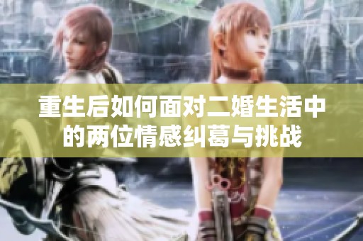 重生后如何面对二婚生活中的两位情感纠葛与挑战