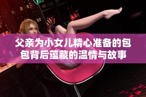 父亲为小女儿精心准备的包包背后蕴藏的温情与故事