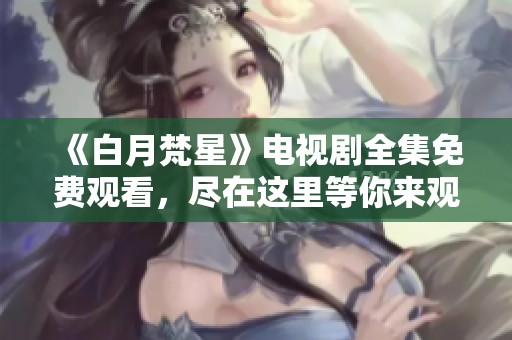 《白月梵星》电视剧全集免费观看，尽在这里等你来观赏！