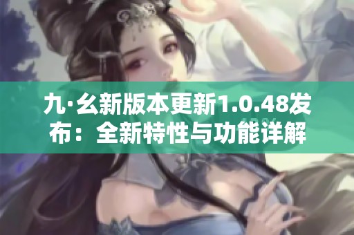 九·幺新版本更新1.0.48发布：全新特性与功能详解