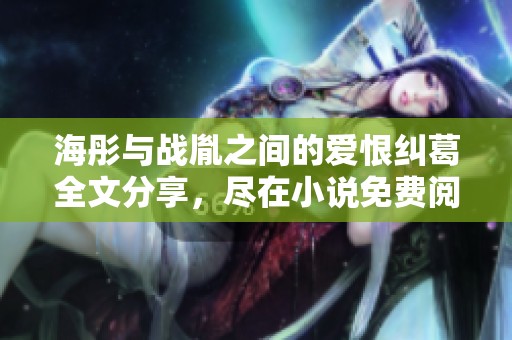 海彤与战胤之间的爱恨纠葛全文分享，尽在小说免费阅读中